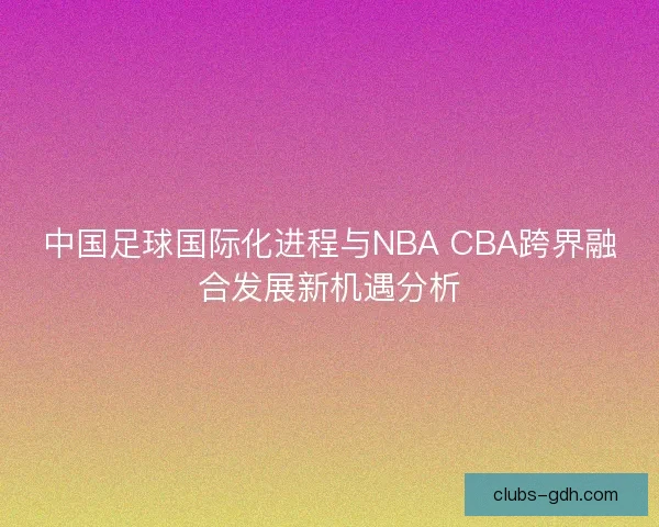 中国足球国际化进程与NBA CBA跨界融合发展新机遇分析
