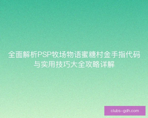 全面解析PSP牧场物语蜜糖村金手指代码与实用技巧大全攻略详解