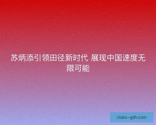 苏炳添引领田径新时代 展现中国速度无限可能