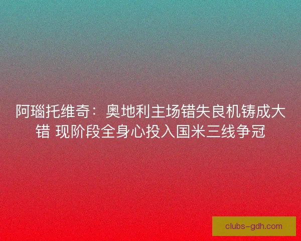 阿瑙托维奇：奥地利主场错失良机铸成大错 现阶段全身心投入国米三线争冠