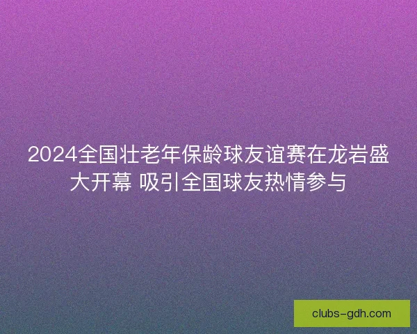2024全国壮老年保龄球友谊赛在龙岩盛大开幕 吸引全国球友热情参与